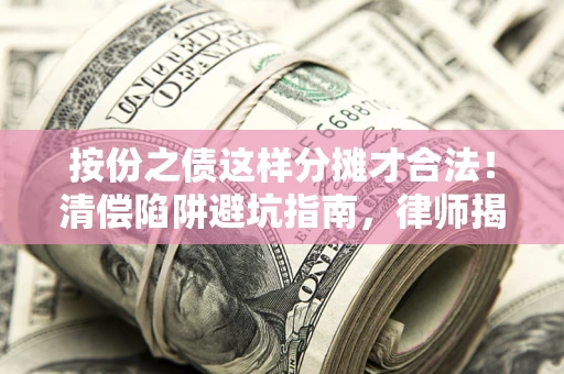 济南按份之债这样分摊才合法！清偿陷阱避坑指南，律师揭秘关键条款