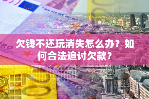 济南欠钱不还玩消失怎么办？如何合法追讨欠款？