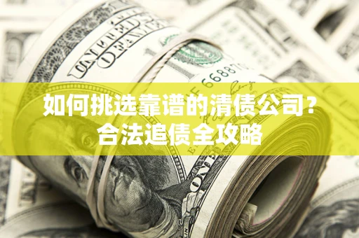 济南如何挑选靠谱的清债公司?合法追债全攻略 济南如何挑选靠谱的清债公司?合法追债全攻略
