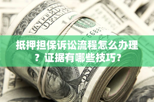 济南抵押担保诉讼流程怎么办理？证据有哪些技巧？