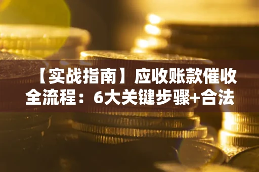 济南【实战指南】应收账款催收全流程：6大关键步骤+合法回款技巧