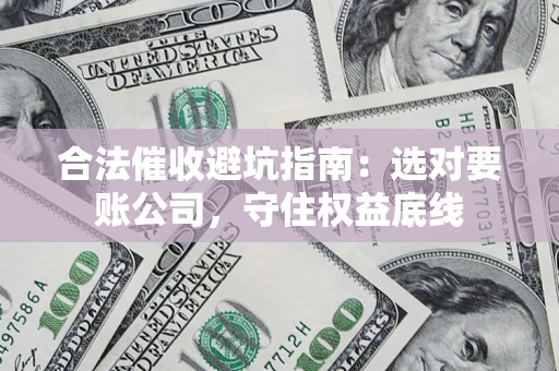 济南合法催收避坑指南：选对要账公司，守住权益底线