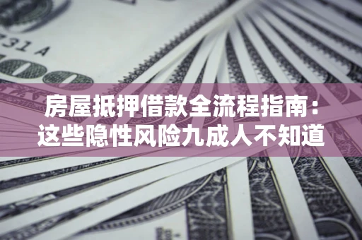 济南房屋抵押借款全流程指南：这些隐性风险九成人不知道