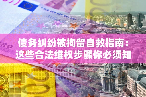 济南债务纠纷被拘留自救指南：这些合法维权步骤你必须知道！