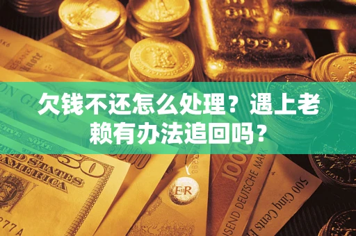 济南欠钱不还怎么处理？遇上老赖有办法追回吗？