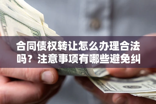 济南合同债权转让怎么办理合法吗？注意事项有哪些避免纠纷？
