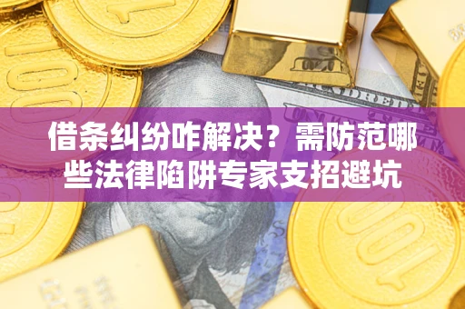 济南借条纠纷咋解决？需防范哪些法律陷阱专家支招避坑