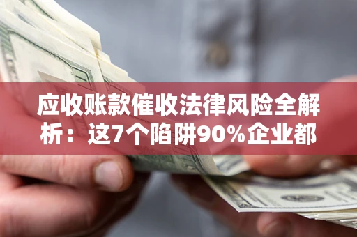 济南应收账款催收法律风险全解析：这7个陷阱90%企业都踩过（含合规应对指南）