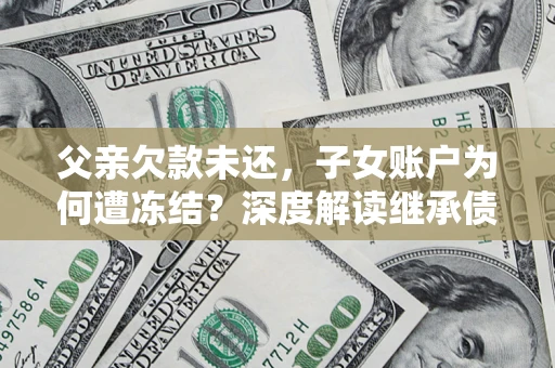 济南父亲欠款未还，子女账户为何遭冻结？深度解读继承债务迷局