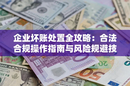 济南企业坏账处置全攻略：合法合规操作指南与风险规避技巧解析