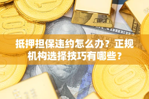 济南抵押担保违约怎么办？正规机构选择技巧有哪些？