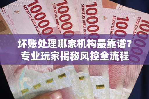济南坏账处理哪家机构最靠谱？专业玩家揭秘风控全流程