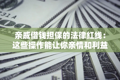 济南亲戚借钱担保的法律红线：这些操作能让你亲情和利益两不误