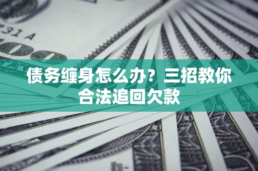 济南债务缠身怎么办？三招教你合法追回欠款
