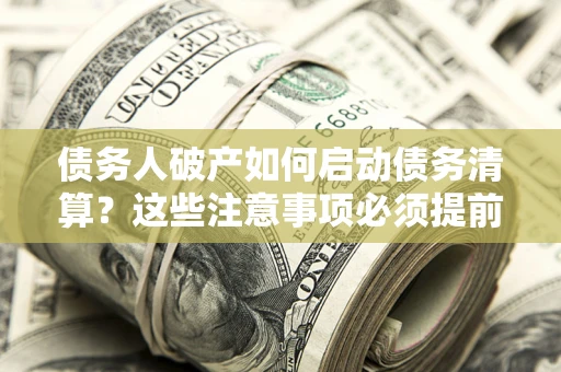 济南债务人破产如何启动债务清算？这些注意事项必须提前知道