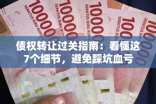济南债权转让过关指南：看懂这7个细节，避免踩坑血亏