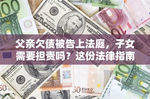 济南父亲欠债被告上法庭，子女需要担责吗？这份法律指南必须看完