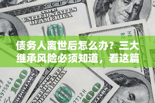 济南债务人离世后怎么办？三大继承风险必须知道，看这篇就够了