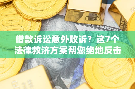 济南借款诉讼意外败诉？这7个法律救济方案帮您绝地反击！