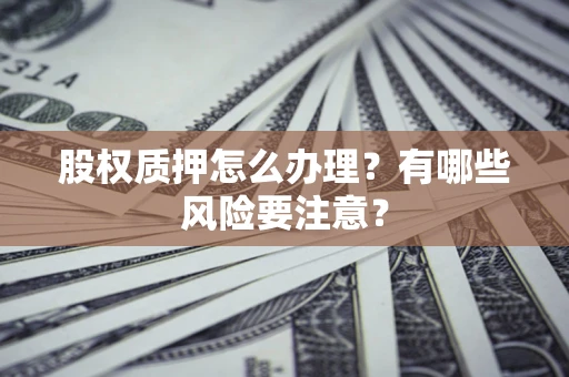 济南股权质押怎么办理？有哪些风险要注意？