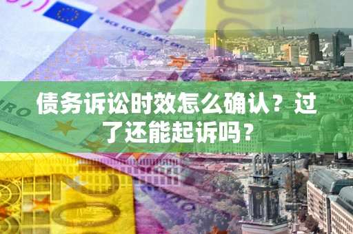 济南债务诉讼时效怎么确认？过了还能起诉吗？