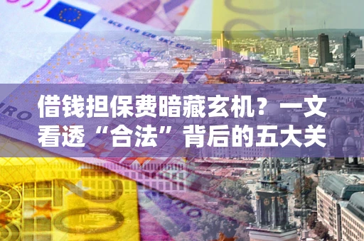 济南借钱担保费暗藏玄机？一文看透“合法”背后的五大关键陷阱