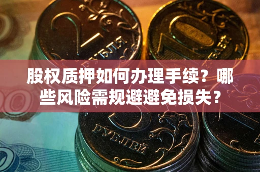 济南股权质押如何办理手续？哪些风险需规避避免损失？