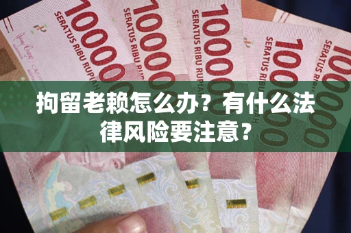 济南拘留老赖怎么办？有什么法律风险要注意？