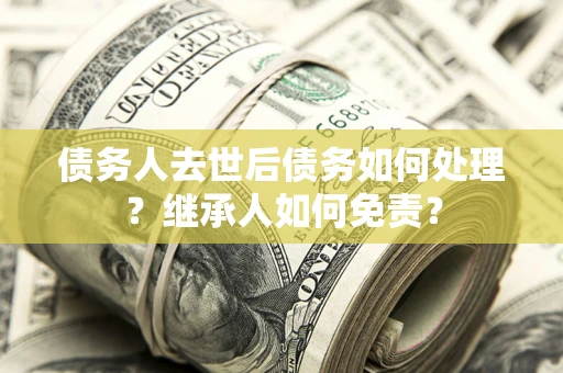 济南债务人去世后债务如何处理？继承人如何免责？
