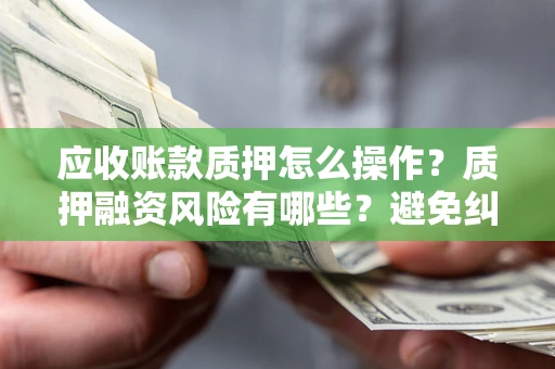 济南应收账款质押怎么操作？质押融资风险有哪些？避免纠纷高效融资技巧