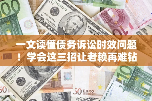 济南一文读懂债务诉讼时效问题！学会这三招让老赖再难钻空子
