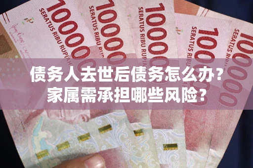 济南债务人去世后债务怎么办？家属需承担哪些风险？