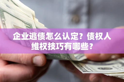 济南企业逃债怎么认定？债权人维权技巧有哪些？