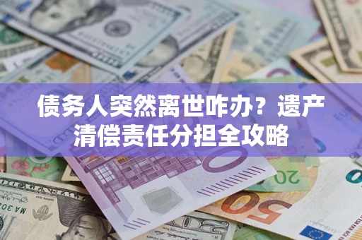 济南债务人突然离世咋办？遗产清偿责任分担全攻略