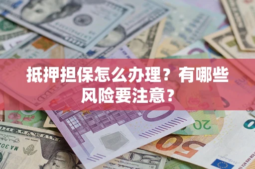 济南抵押担保怎么办理？有哪些风险要注意？