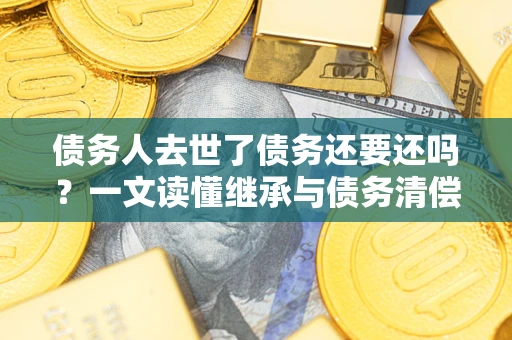 济南债务人去世了债务还要还吗？一文读懂继承与债务清偿