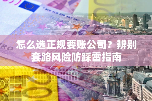 济南怎么选正规要账公司？辨别套路风险防踩雷指南