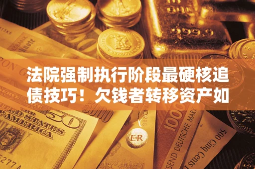 济南法院强制执行阶段最硬核追债技巧！欠钱者转移资产如何破解？