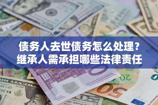 济南债务人去世债务怎么处理？继承人需承担哪些法律责任？