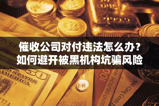 济南催收公司对付违法怎么办？如何避开被黑机构坑骗风险