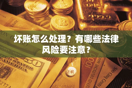 济南坏账怎么处理？有哪些法律风险要注意？