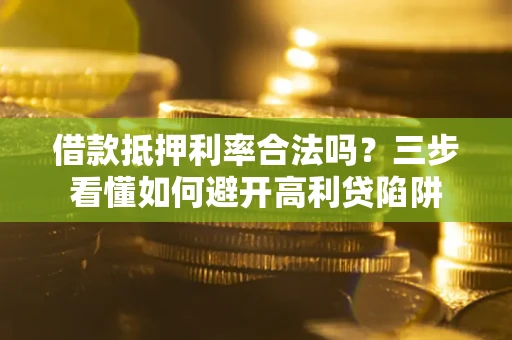 济南借款抵押利率合法吗？三步看懂如何避开高利贷陷阱