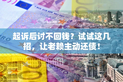 济南起诉后讨不回钱？试试这几招，让老赖主动还债！