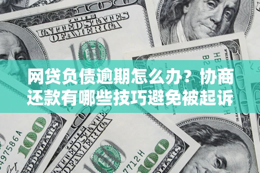 济南网贷负债逾期怎么办？协商还款有哪些技巧避免被起诉？