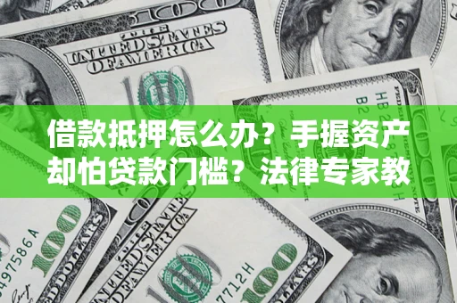 济南借款抵押怎么办？手握资产却怕贷款门槛？法律专家教你办抵押不踩坑