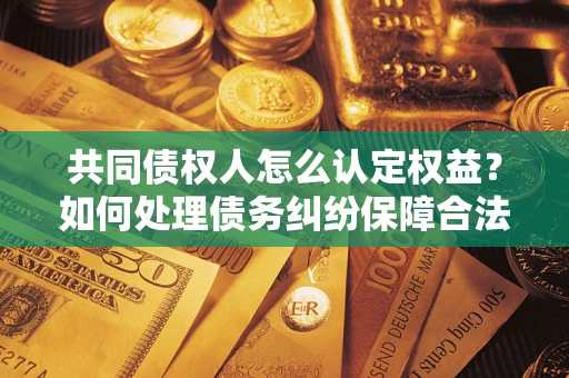 济南共同债权人怎么认定权益？如何处理债务纠纷保障合法权益？