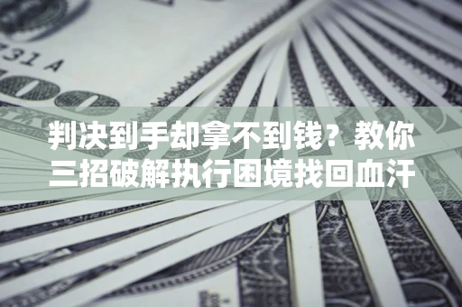 济南判决到手却拿不到钱？教你三招破解执行困境找回血汗钱