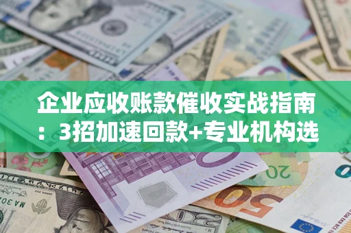 济南企业应收账款催收实战指南：3招加速回款+专业机构选择避坑