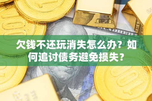 济南欠钱不还玩消失怎么办？如何追讨债务避免损失？