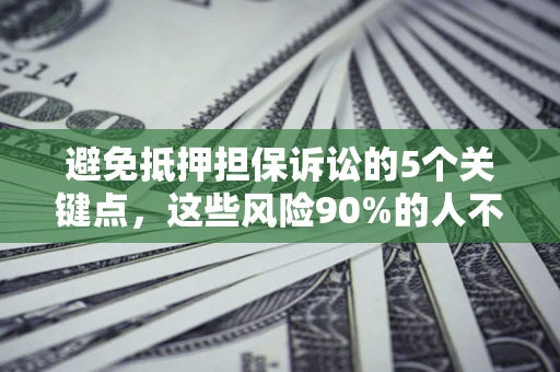 济南避免抵押担保诉讼的5个关键点，这些风险90%的人不知道！